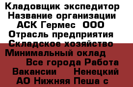 Кладовщик-экспедитор › Название организации ­ АСК Гермес, ООО › Отрасль предприятия ­ Складское хозяйство › Минимальный оклад ­ 20 000 - Все города Работа » Вакансии   . Ненецкий АО,Нижняя Пеша с.